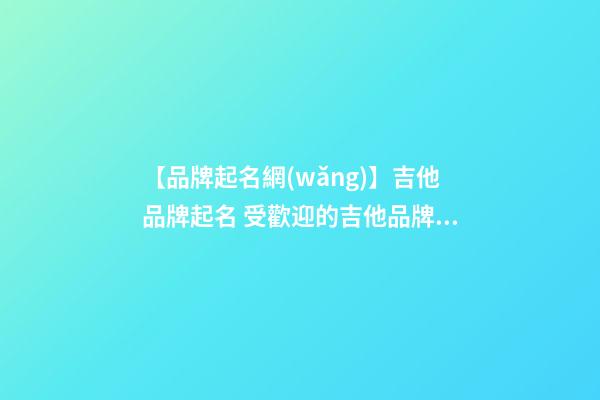 【品牌起名網(wǎng)】吉他品牌起名 受歡迎的吉他品牌名字-第1張-商標(biāo)起名-玄機(jī)派